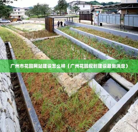 广州市花园网站建设怎么样（广州花园规划建设最新消息）