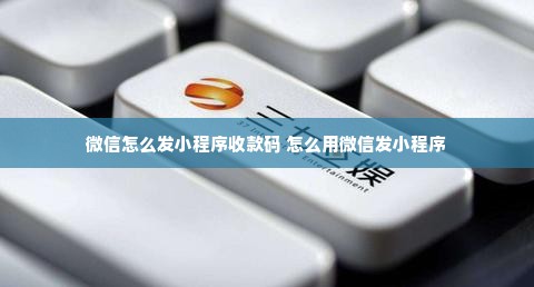 微信怎么发小程序收款码 怎么用微信发小程序