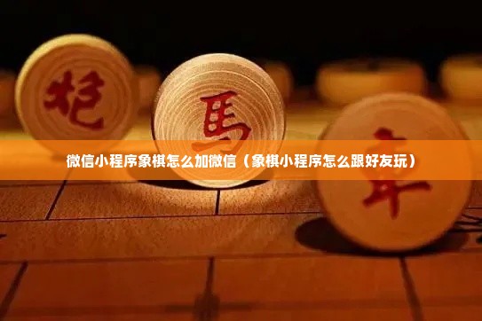 微信小程序象棋怎么加微信（象棋小程序怎么跟好友玩）