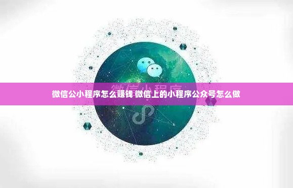 微信公小程序怎么赚钱 微信上的小程序公众号怎么做