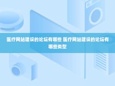 医疗网站建设的论坛有哪些 医疗网站建设的论坛有哪些类型