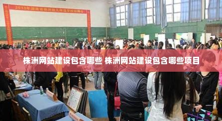 株洲网站建设包含哪些 株洲网站建设包含哪些项目