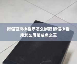 微信首页小程序怎么屏蔽 微信小程序怎么屏蔽咸鱼之王