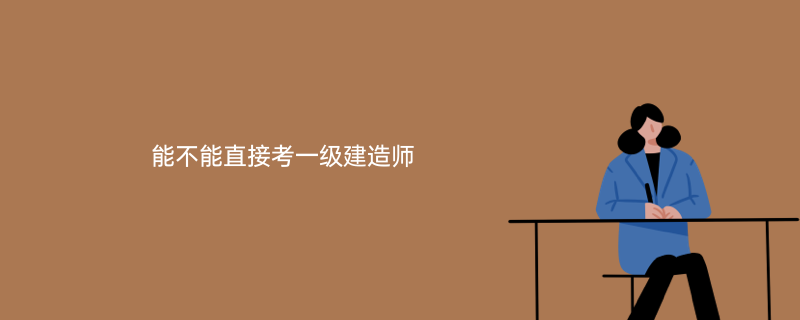 可以直接考一级建造师吗? 可以直接考一级建造师吗不考二级