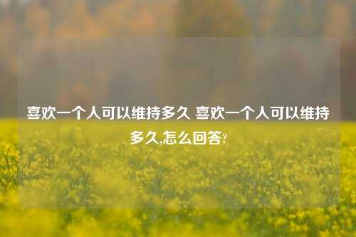 喜欢一个人可以维持多久 喜欢一个人可以维持多久,怎么回答?