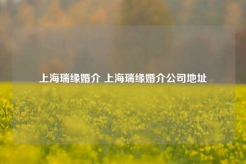 上海瑞缘婚介 上海瑞缘婚介公司地址