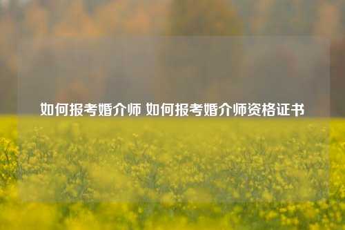 如何报考婚介师 如何报考婚介师资格证书