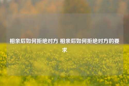 相亲后如何拒绝对方 相亲后如何拒绝对方的要求