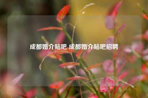 成都婚介贴吧 成都婚介贴吧招聘