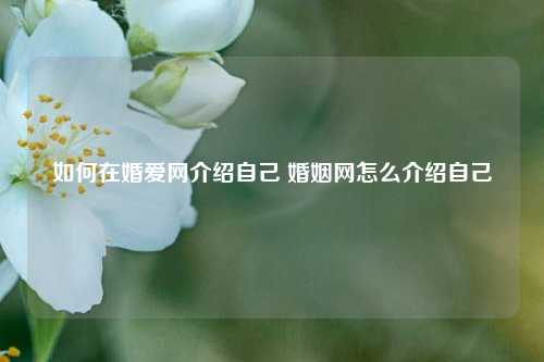 如何在婚爱网介绍自己 婚姻网怎么介绍自己