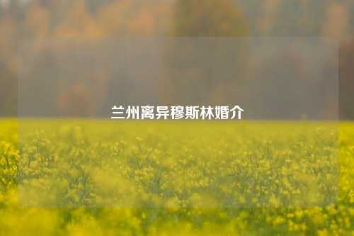 兰州离异穆斯林婚介