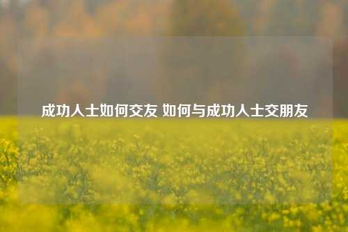 成功人士如何交友 如何与成功人士交朋友