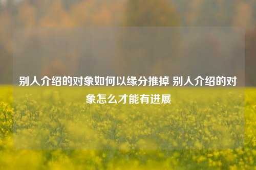 别人介绍的对象如何以缘分推掉 别人介绍的对象怎么才能有进展