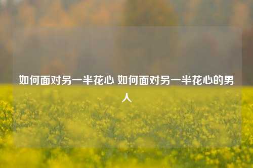 如何面对另一半花心 如何面对另一半花心的男人