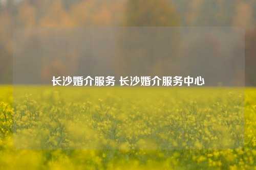 长沙婚介服务 长沙婚介服务中心