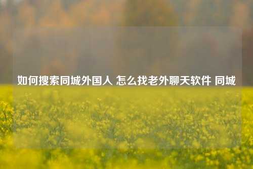 如何搜索同城外国人 怎么找老外聊天软件 同城