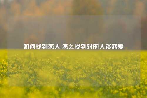 如何找到恋人 怎么找到对的人谈恋爱