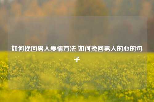 如何挽回男人爱情方法 如何挽回男人的心的句子