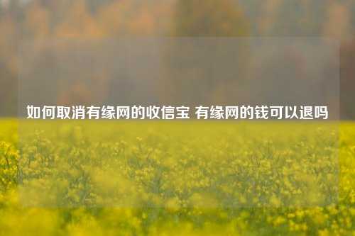 如何取消有缘网的收信宝 有缘网的钱可以退吗